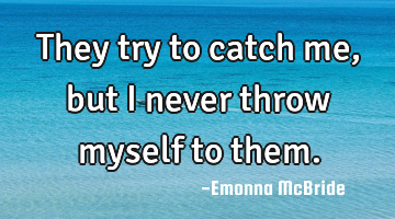 They try to catch me , but i never throw myself to them.