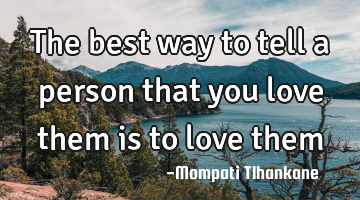The best way to tell a person that you love them is to love them