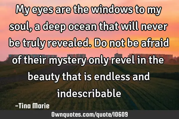 My eyes are the windows to my soul, a deep ocean that will never be truly revealed. Do not be