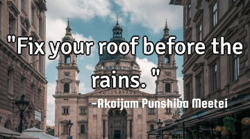 "Fix your roof before the rains."
