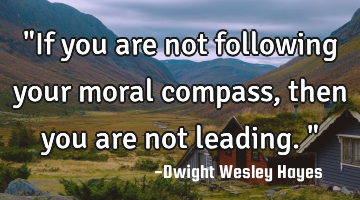 "If you are not following your moral compass, then you are not leading."