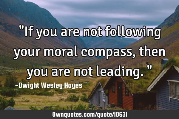 "If you are not following your moral compass, then you are not leading."