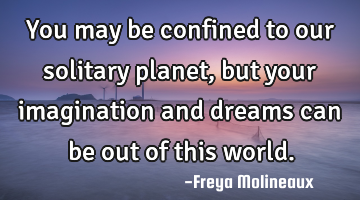 You may be confined to our solitary planet, but your imagination and dreams can be out of this