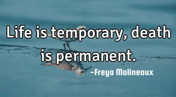 Life is temporary, death is permanent.