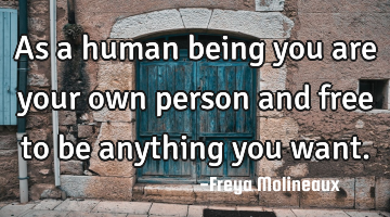 As a human being you are your own person and free to be anything you want.