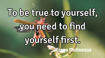 To be true to yourself, you need to find yourself first.