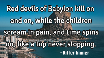 Red devils of Babylon kill on and on, while the children scream in pain, and time spins on, like a