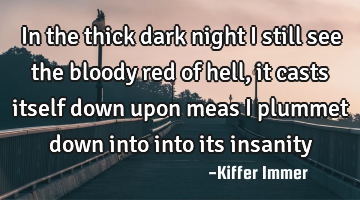 In the thick dark night I still see the bloody red of hell, it casts itself down upon meas i