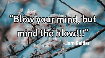 “Blow your mind, but mind the blow!!!”