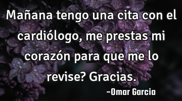 Mañana tengo una cita con el cardiólogo, me prestas mi corazón para que me lo revise? Gracias.