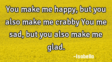 You make me happy, but you also make me crabby You me sad, but you also make me glad.