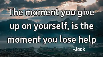 The moment you give up on yourself, is the moment you lose