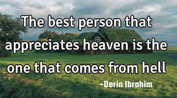 The best person that appreciates heaven is the one that comes from