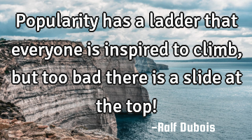 Popularity has a ladder that everyone is inspired to climb, but too bad there is a slide at the top!