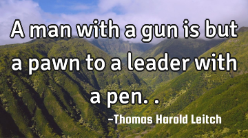 A man with a gun is but a pawn to a leader with a pen..