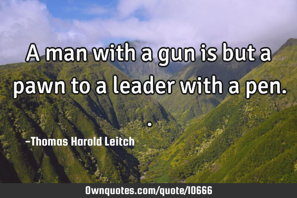 A man with a gun is but a pawn to a leader with a