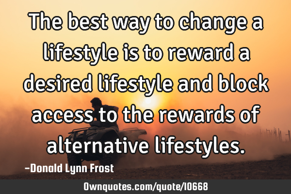 The best way to change a lifestyle is to reward a desired lifestyle and block access to the rewards