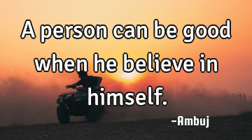 • A person can be good when he believe in himself.
