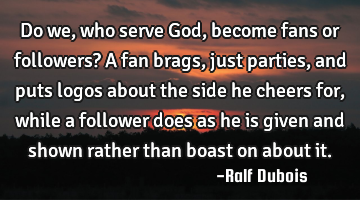 Do we, who serve God, become fans or followers? A fan brags, just parties, and puts logos about the