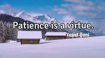 Patience is a virtue.