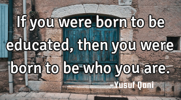 If you were born to be educated, then you were born to be who you are.