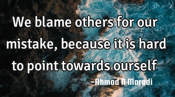 We blame others for our mistake, because it is hard to point towards ourself