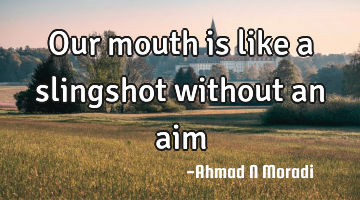 Our mouth is like a slingshot without an aim