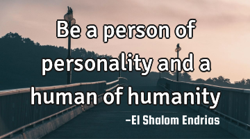 Be a person of personality and a human of humanity