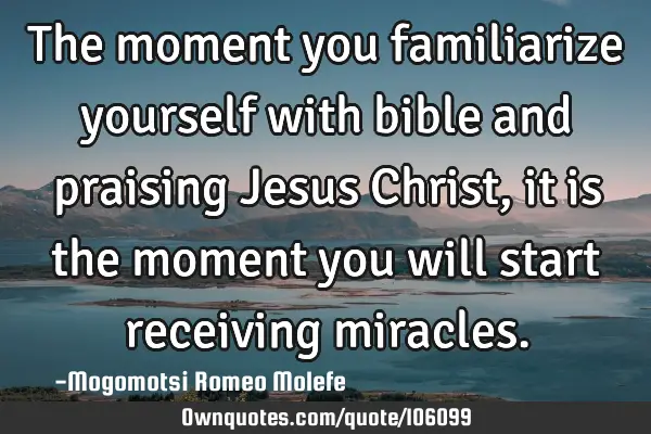 The moment you familiarize yourself with bible and praising Jesus Christ,it is the moment you will