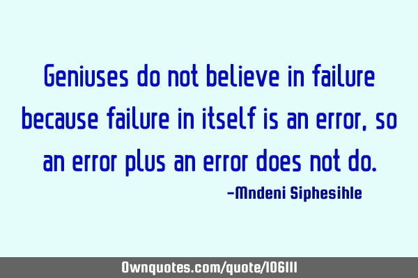 Geniuses do not believe in failure because failure in itself is an error, so an error plus an error