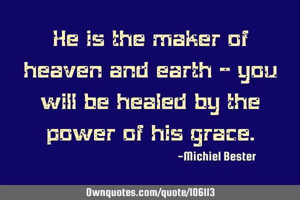 He is the maker of heaven and earth - you will be healed by the power of his