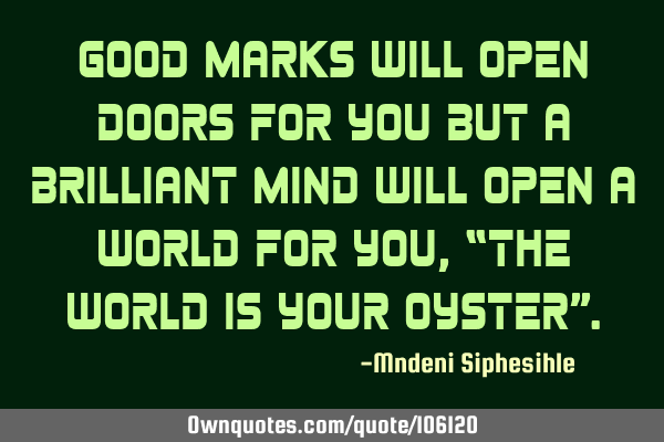 Good marks will open doors for you but a brilliant mind will open a world for you, “The world is