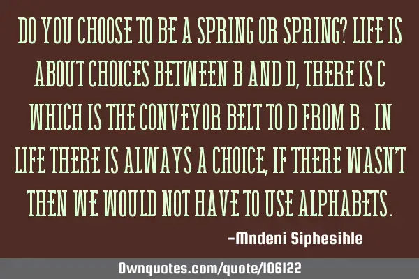 Do you choose to be a spring or SPRING? Life is about choices between B and D, there is C which is