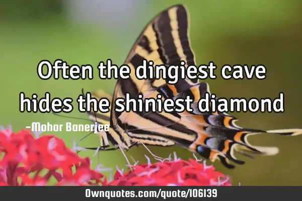 Often the dingiest cave hides the shiniest