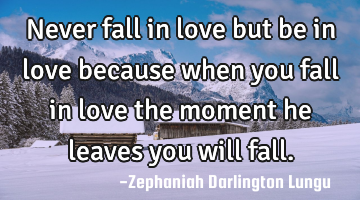 Never fall in love but be in love because when you fall in love the moment he leaves you will fall.