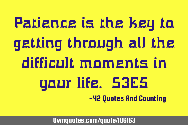 Patience is the key to getting through all the difficult moments in your life. S3E5