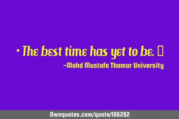 The best time is yet to be. ‎