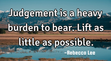 Judgement is a heavy burden to bear. Lift as little as