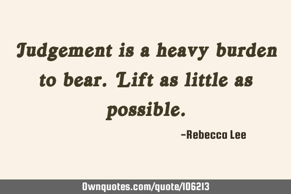 Judgement is a heavy burden to bear. Lift as little as