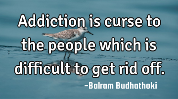Addiction is curse to the people which is difficult to get rid off.