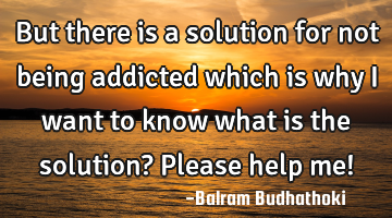 But there is a solution for not being addicted which is why i want to know what is the solution? P