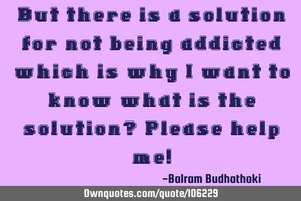 But there is a solution for not being addicted which is why i want to know what is the solution? P