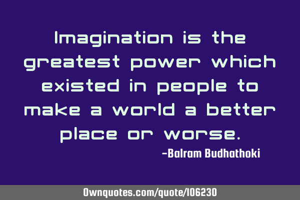 Imagination is the greatest power which existed in people to make a world a better place or