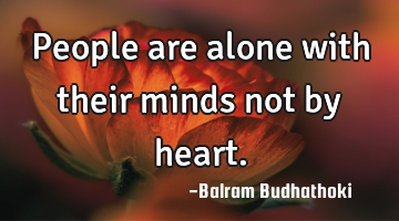 People are alone with their minds not by heart.