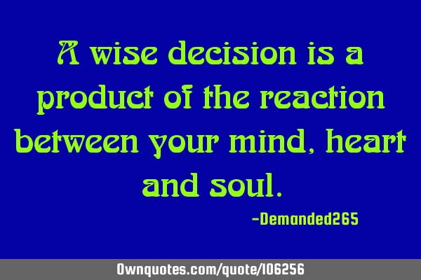 A wise decision is a product of the reaction between your mind, heart and