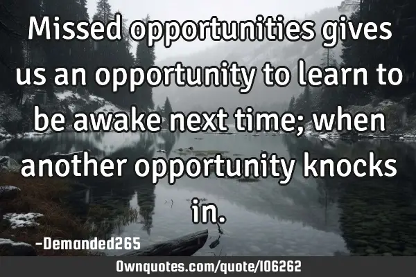 Missed opportunities gives us an opportunity to learn to be awake next time; when another