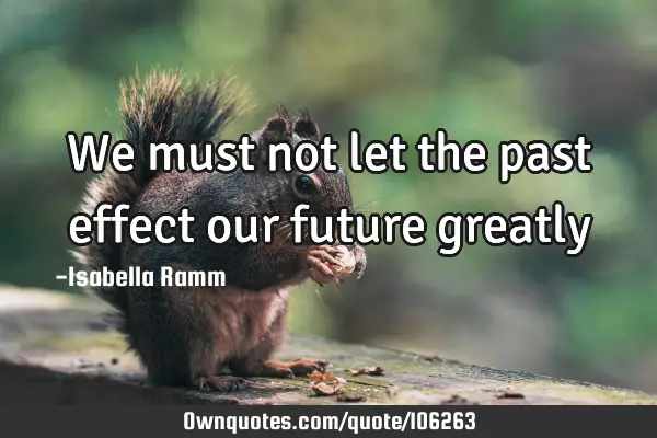 We must not let the past effect our future