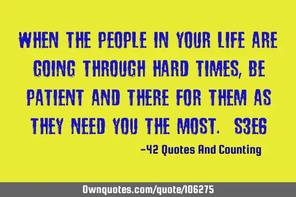 When the people in your life are going through hard times, be patient and there for them as they