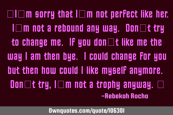 “I’m sorry that I’m not perfect like her. I’m not a rebound any way. Don’t try to change