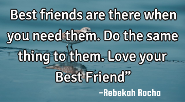 Best friends are there when you need them. Do the same thing to them. Love your Best Friend”